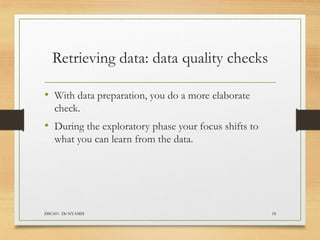 Retrieving data: data quality checks
• With data preparation, you do a more elaborate
check.
• During the exploratory phase your focus shifts to
what you can learn from the data.
DSC601- Dr NYAMSI 18
 
