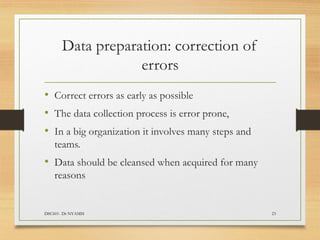 Data preparation: correction of
errors
DSC601- Dr NYAMSI 23
• Correct errors as early as possible
• The data collection process is error prone,
• In a big organization it involves many steps and
teams.
• Data should be cleansed when acquired for many
reasons
 