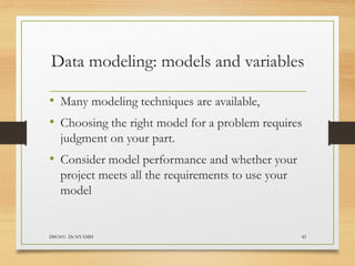 Data modeling: models and variables
• Many modeling techniques are available,
• Choosing the right model for a problem requires
judgment on your part.
• Consider model performance and whether your
project meets all the requirements to use your
model
DSC601- Dr NYAMSI 42
 