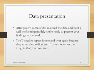 Data presentation
• After you’ve successfully analyzed the data and built a
well-performing model, you’re ready to present your
findings to the world.
• You’ll need to repeat it over and over again because
they value the predictions of your models or the
insights that you produced.
DSC601- Dr NYAMSI 50
 