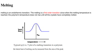 Melting
melting is an endothermic transition. The melting is a first order transition since when the melting temperature is
reached; the polymer's temperature does not rise until all the crystals have completely melted.
the latent heat of melting can be measured from the area of the peak
 