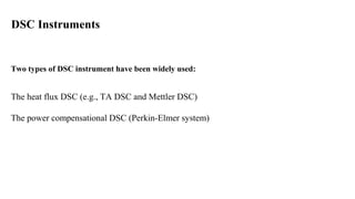 DSC Instruments
Two types of DSC instrument have been widely used:
The heat flux DSC (e.g., TA DSC and Mettler DSC)
The power compensational DSC (Perkin-Elmer system)
 