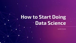 Ayodele Odubela
How to Start Doing
Data Science
 