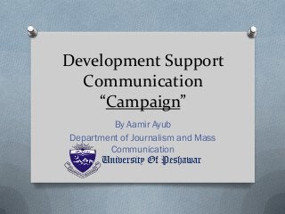 Development Support
Communication
“Campaign”
By Aamir Ayub
Department of Journalism and Mass
Communication
 