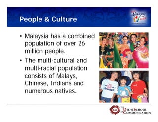 People & Culture

• Malaysia has a combined
  population of over 26
  million people.
• The multi-cultural and
  multi-racial population
  consists of Malays,
  Chinese, Indians and
  numerous natives.
 