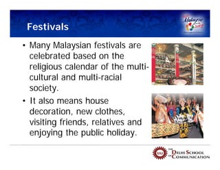 Festivals
• Many Malaysian festivals are
  celebrated based on the
  religious calendar of the multi-
  cultural and multi-racial
  society.
• It also means house
  decoration, new clothes,
  visiting friends, relatives and
  enjoying the public holiday.
 
