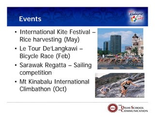 Events
• International Kite Festival –
  Rice harvesting (May)
• Le Tour De’Langkawi –
  Bicycle Race (Feb)
• Sarawak Regatta – Sailing
  competition
• Mt Kinabalu International
  Climbathon (Oct)
 