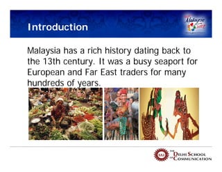 Introduction

Malaysia has a rich history dating back to
the 13th century. It was a busy seaport for
European and Far East traders for many
hundreds of years.
 