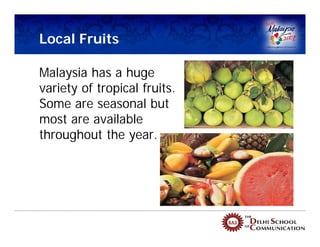 Local Fruits

Malaysia has a huge
variety of tropical fruits.
Some are seasonal but
most are available
throughout the year.
 