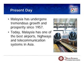 Present Day

• Malaysia has undergone
  tremendous growth and
  prosperity since 1957.
• Today, Malaysia has one of
  the best airports, highways
  and telecommunication
  systems in Asia.
 