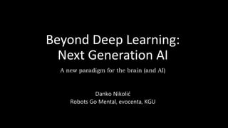 Beyond Deep Learning:
Next Generation AI
A new paradigm for the brain (and AI)
Danko Nikolić
Robots Go Mental, evocenta, KGU
 