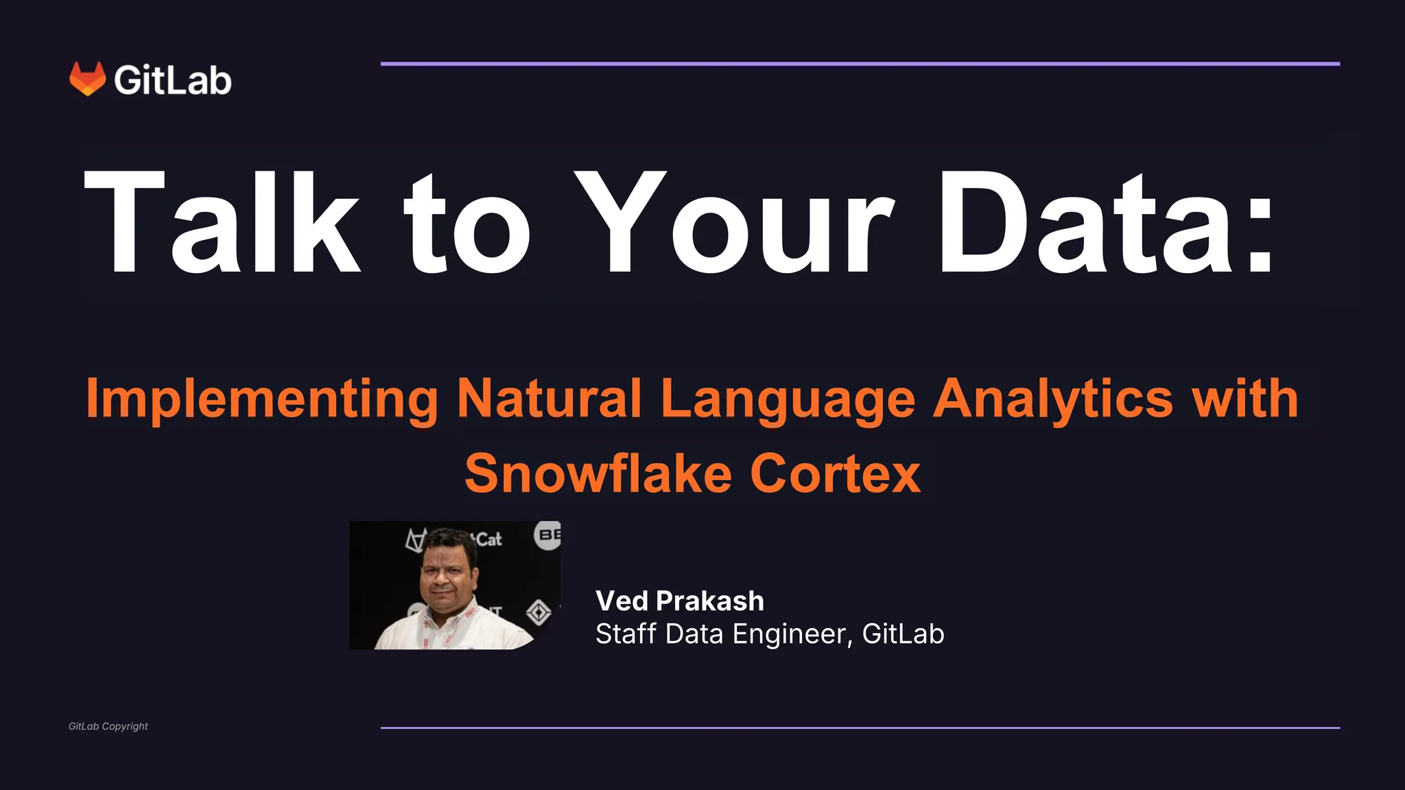 GitLab Copyright
Talk to Your Data:
Ved Prakash
Staff Data Engineer, GitLab
Implementing Natural Language Analytics with
Snowflake Cortex
 