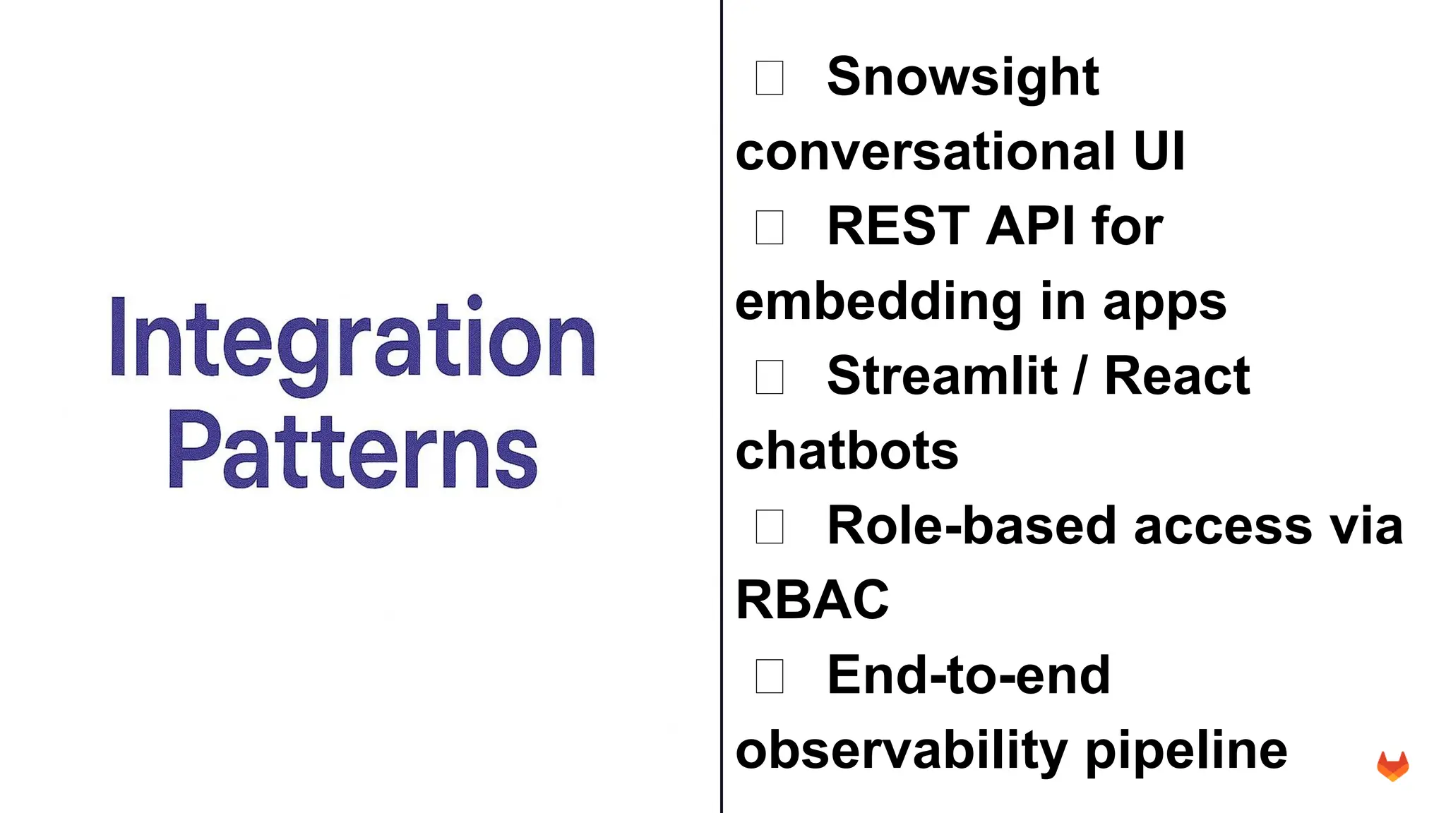 © 2023 GitLab Inc.
👤 Snowsight
conversational UI
👤 REST API for
embedding in apps
👤 Streamlit / React
chatbots
👤 Role-based access via
RBAC
👤 End-to-end
observability pipeline
 