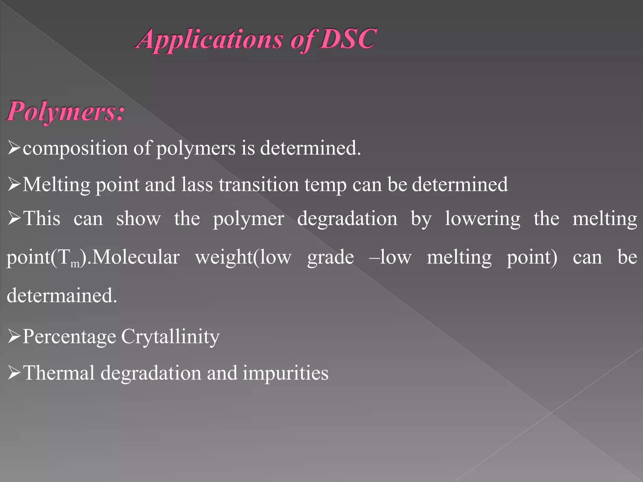 composition of polymers is determined.
Melting point and lass transition temp can be determined
This can show the polymer degradation by lowering the melting
point(Tm).Molecular weight(low grade –low melting point) can be
determained.
Percentage Crytallinity
Thermal degradation and impurities
 
