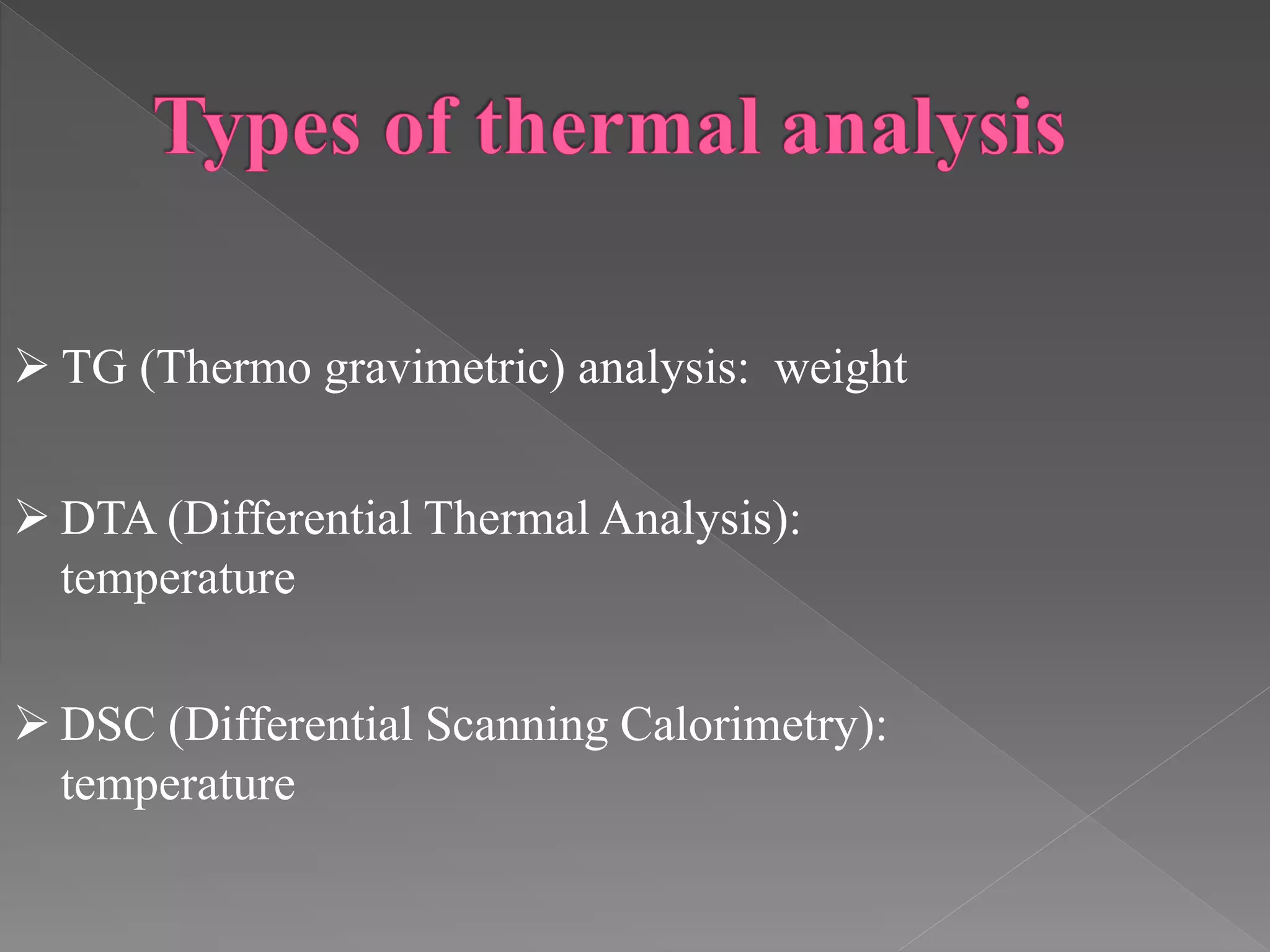  TG (Thermo gravimetric) analysis: weight
 DTA (Differential Thermal Analysis):
temperature
 DSC (Differential Scanning Calorimetry):
temperature
 