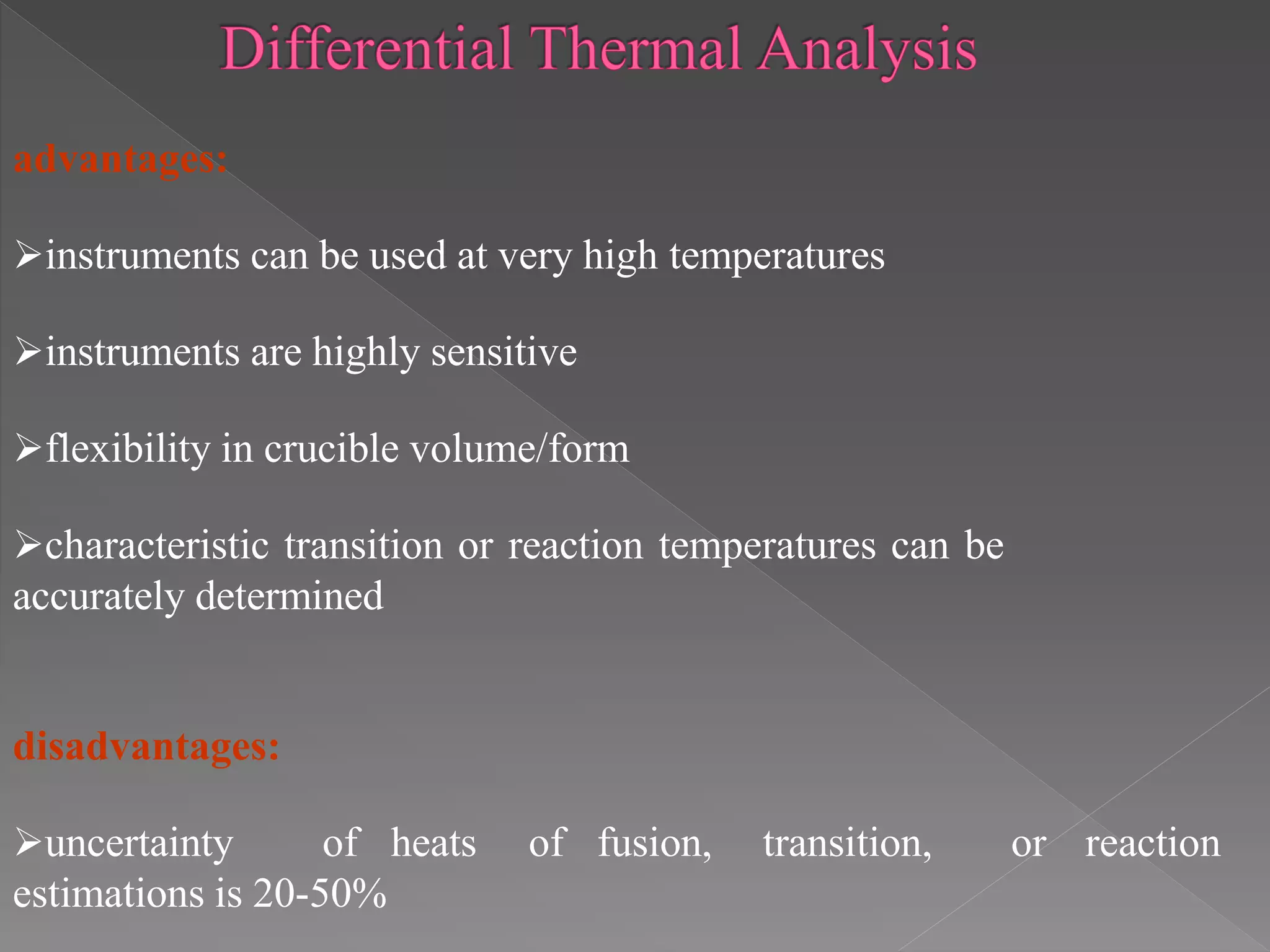 advantages:
instruments can be used at very high temperatures
instruments are highly sensitive
flexibility in crucible volume/form
characteristic transition or reaction temperatures can be
accurately determined
disadvantages:
uncertainty of heats of fusion, transition, or reaction
estimations is 20-50%
 