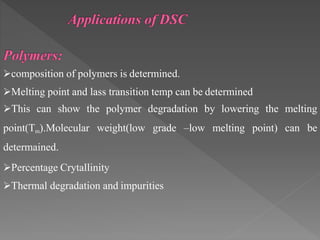 composition of polymers is determined.
Melting point and lass transition temp can be determined
This can show the polymer degradation by lowering the melting
point(Tm).Molecular weight(low grade –low melting point) can be
determained.
Percentage Crytallinity
Thermal degradation and impurities
 