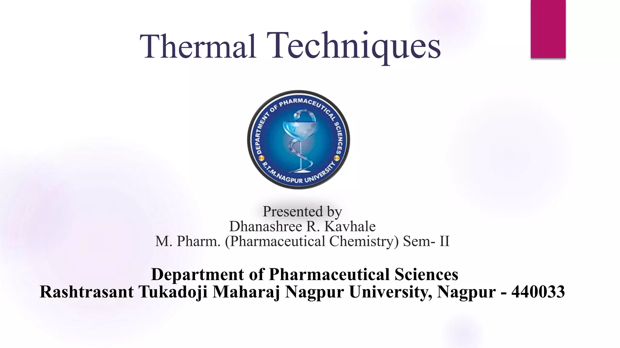 Thermal Techniques
Presented by
Dhanashree R. Kavhale
M. Pharm. (Pharmaceutical Chemistry) Sem- II
Department of Pharmaceutical Sciences
Rashtrasant Tukadoji Maharaj Nagpur University, Nagpur - 440033
 