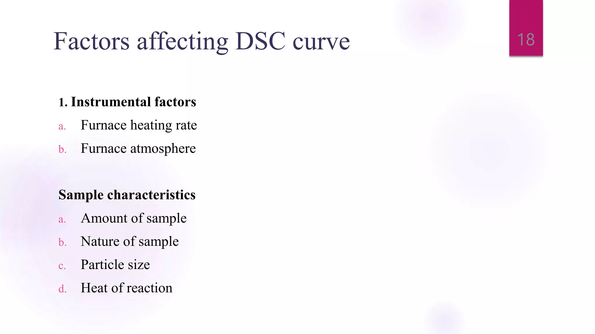 Factors affecting DSC curve
1. Instrumental factors
a. Furnace heating rate
b. Furnace atmosphere
Sample characteristics
a. Amount of sample
b. Nature of sample
c. Particle size
d. Heat of reaction
18
 