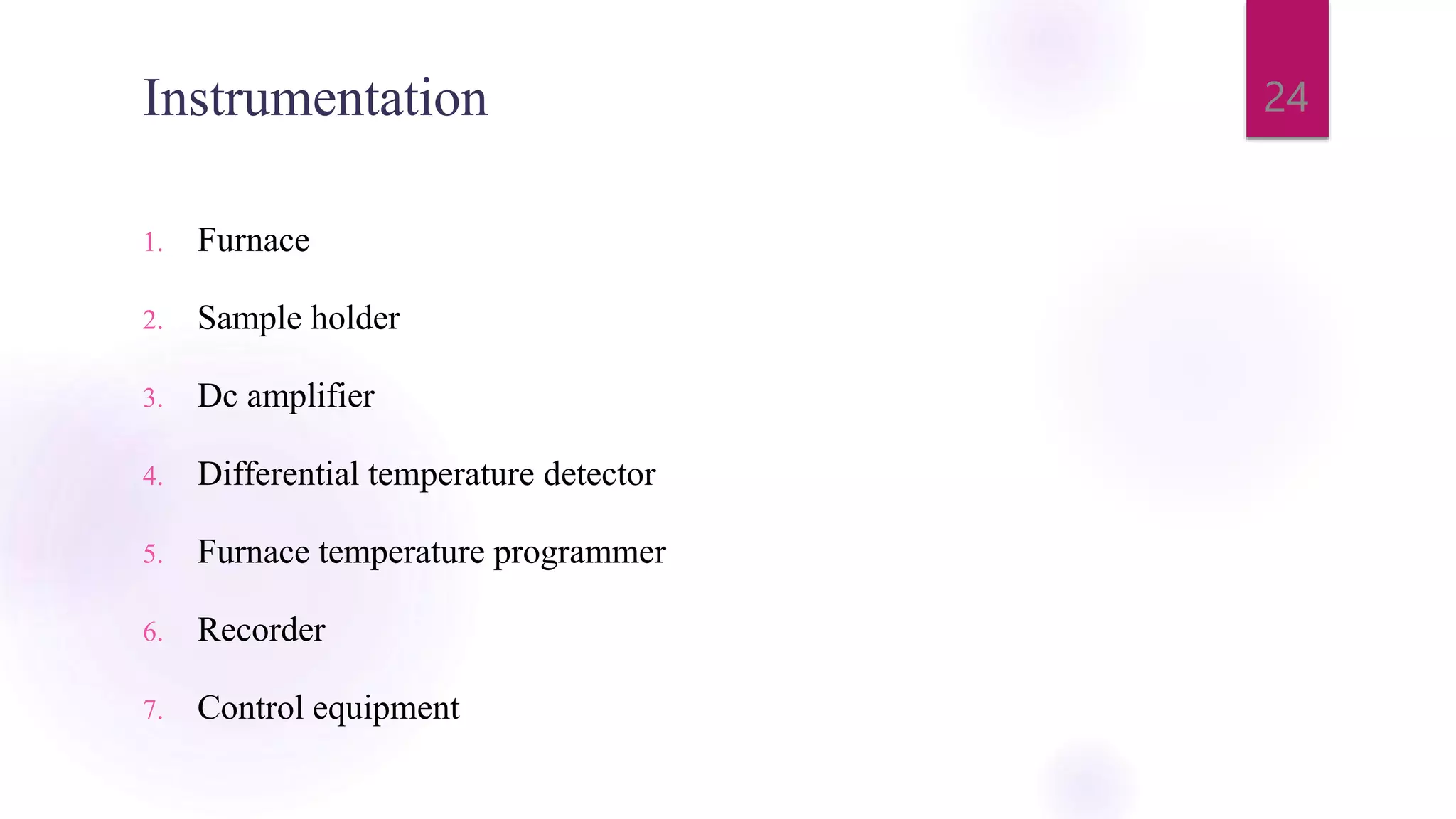 Instrumentation
1. Furnace
2. Sample holder
3. Dc amplifier
4. Differential temperature detector
5. Furnace temperature programmer
6. Recorder
7. Control equipment
24
 