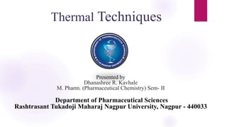 Thermal Techniques
Presented by
Dhanashree R. Kavhale
M. Pharm. (Pharmaceutical Chemistry) Sem- II
Department of Pharmaceutical Sciences
Rashtrasant Tukadoji Maharaj Nagpur University, Nagpur - 440033
 