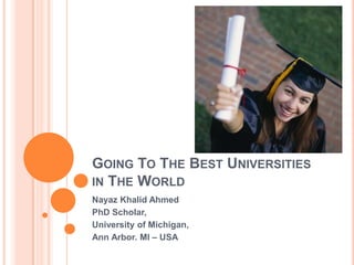 Going To The Best Universities in The World NayazKhalid Ahmed PhD Scholar,  University of Michigan,  Ann Arbor. MI – USA 