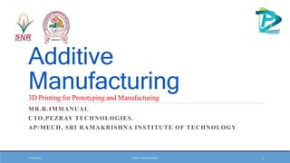 Additive
Manufacturing
3D Printing for Prototyping and Manufacturing
MR.R.IMMANUAL
CTO,PEZRAY TECHNOLOGIES.
AP/MECH, SRI RAMAKRISHNA INSTITUTE OF TECHNOLOGY
11-02-2024 PEZRAY TECHNOLOGIES 1
 
