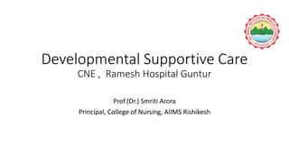 Developmental Supportive Care
CNE , Ramesh Hospital Guntur
Prof.(Dr.) Smriti Arora
Principal, College of Nursing, AIIMS Rishikesh
 