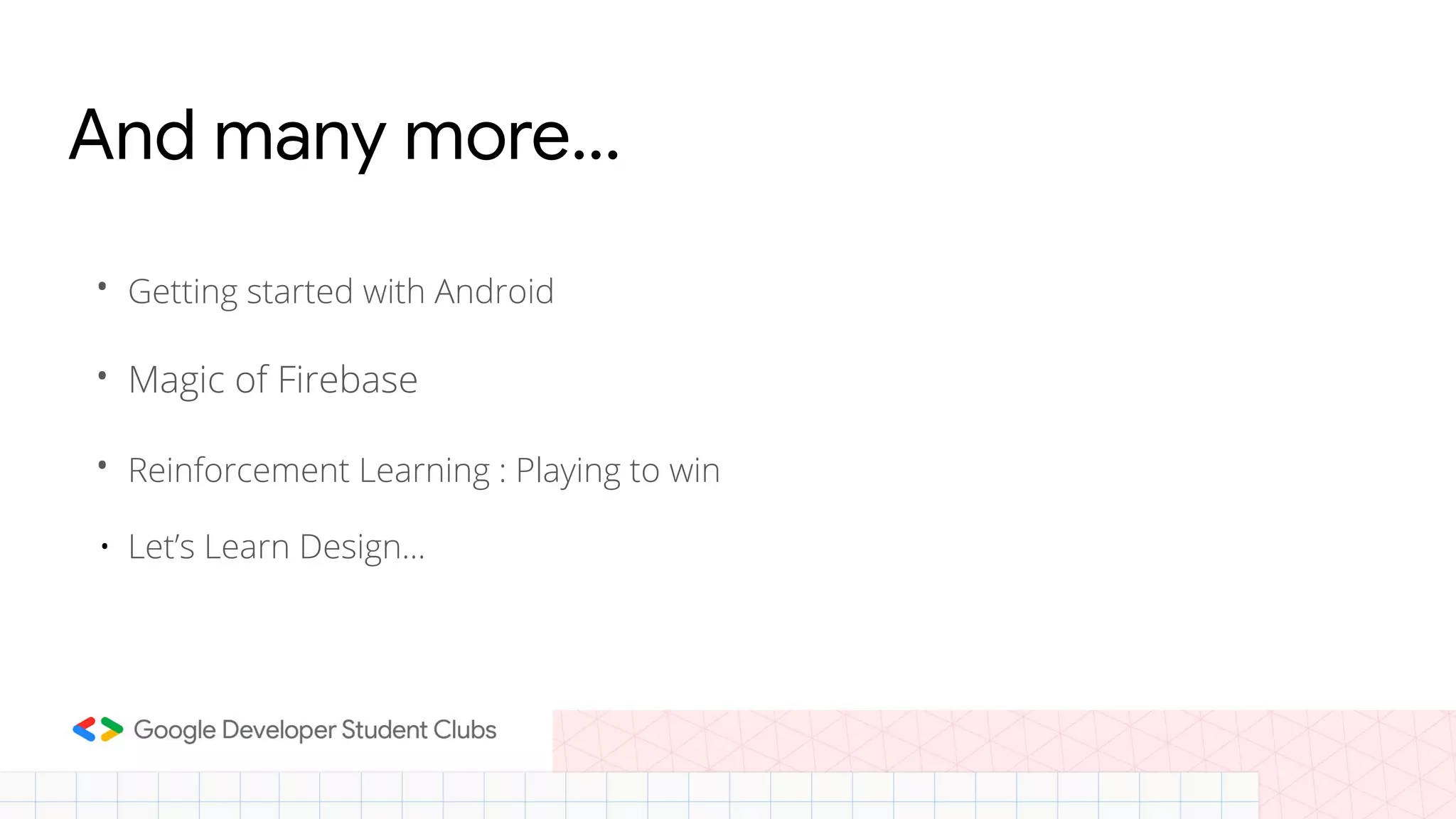 And many more...
• Getting started with Android
• Magic of Firebase
• Reinforcement Learning : Playing to win
• Let’s Learn Design...
 