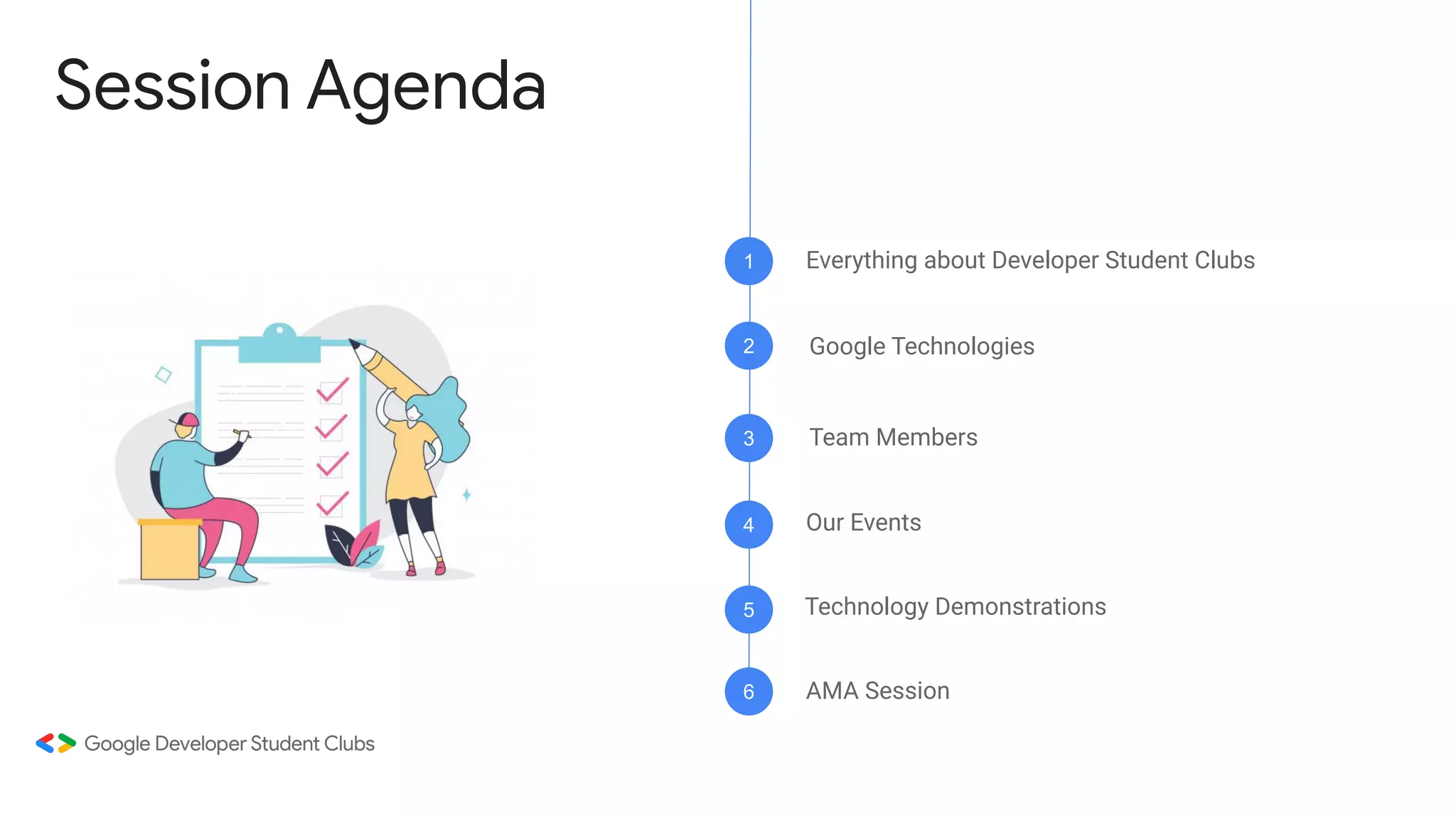 Session Agenda
Google Technologies
Everything about Developer Student Clubs
Our Events
Technology Demonstrations
1
2
3
4
5
AMA Session
6
Team Members
 