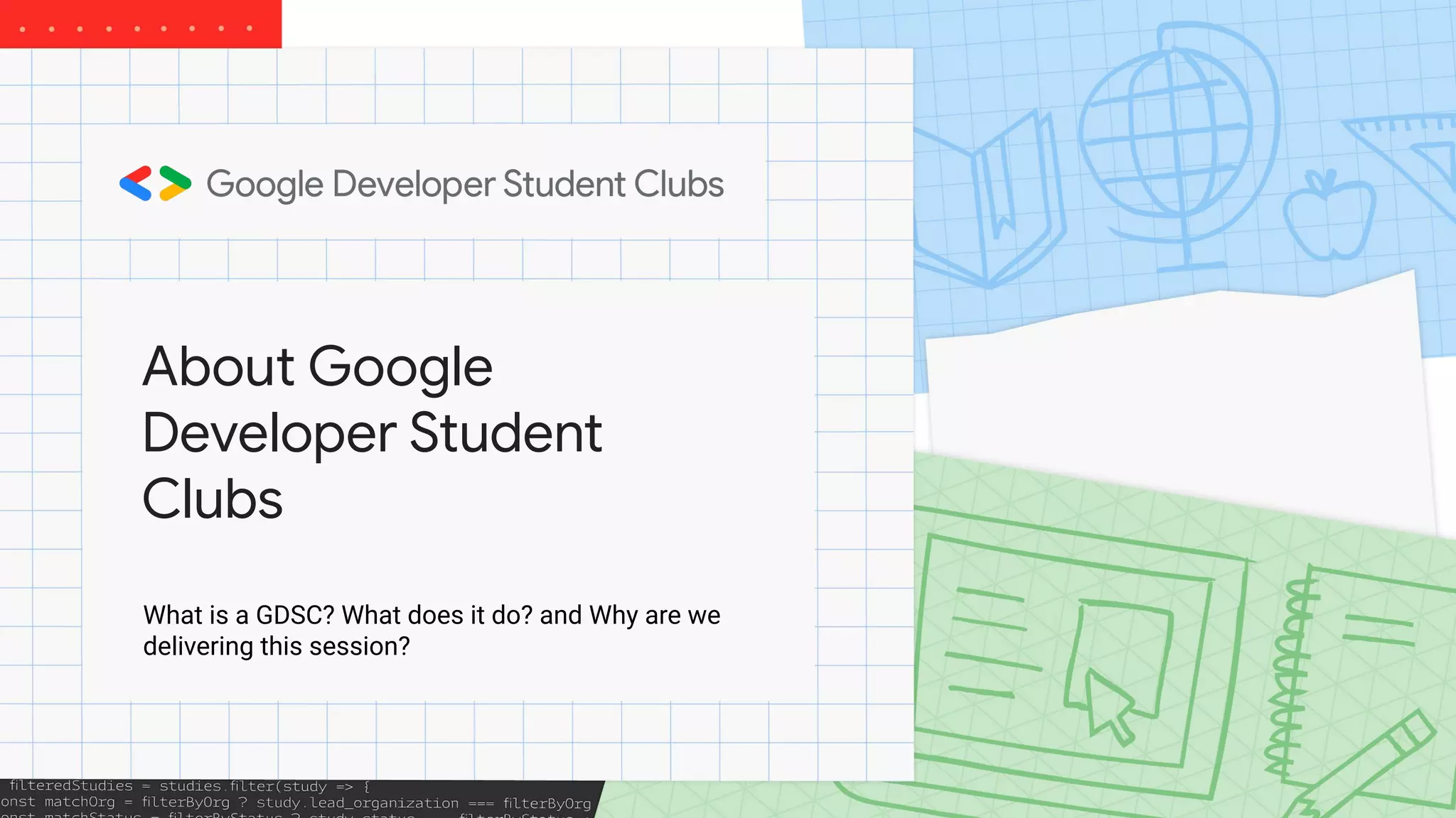 About Google
Developer Student
Clubs
What is a GDSC? What does it do? and Why are we
delivering this session?
 