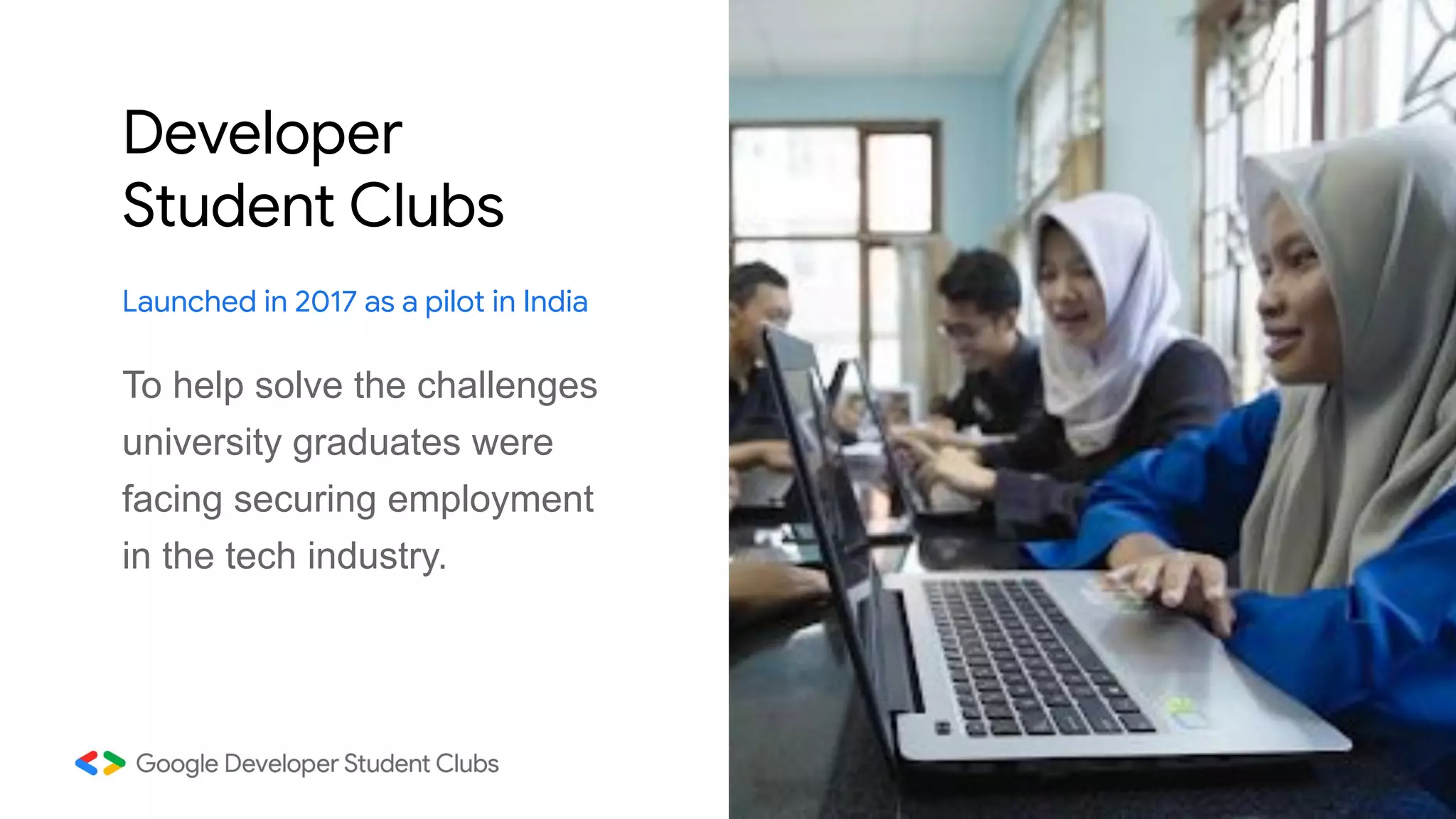 Developer
Student Clubs
Launched in 2017 as a pilot in India
To help solve the challenges
university graduates were
facing securing employment
in the tech industry.
 