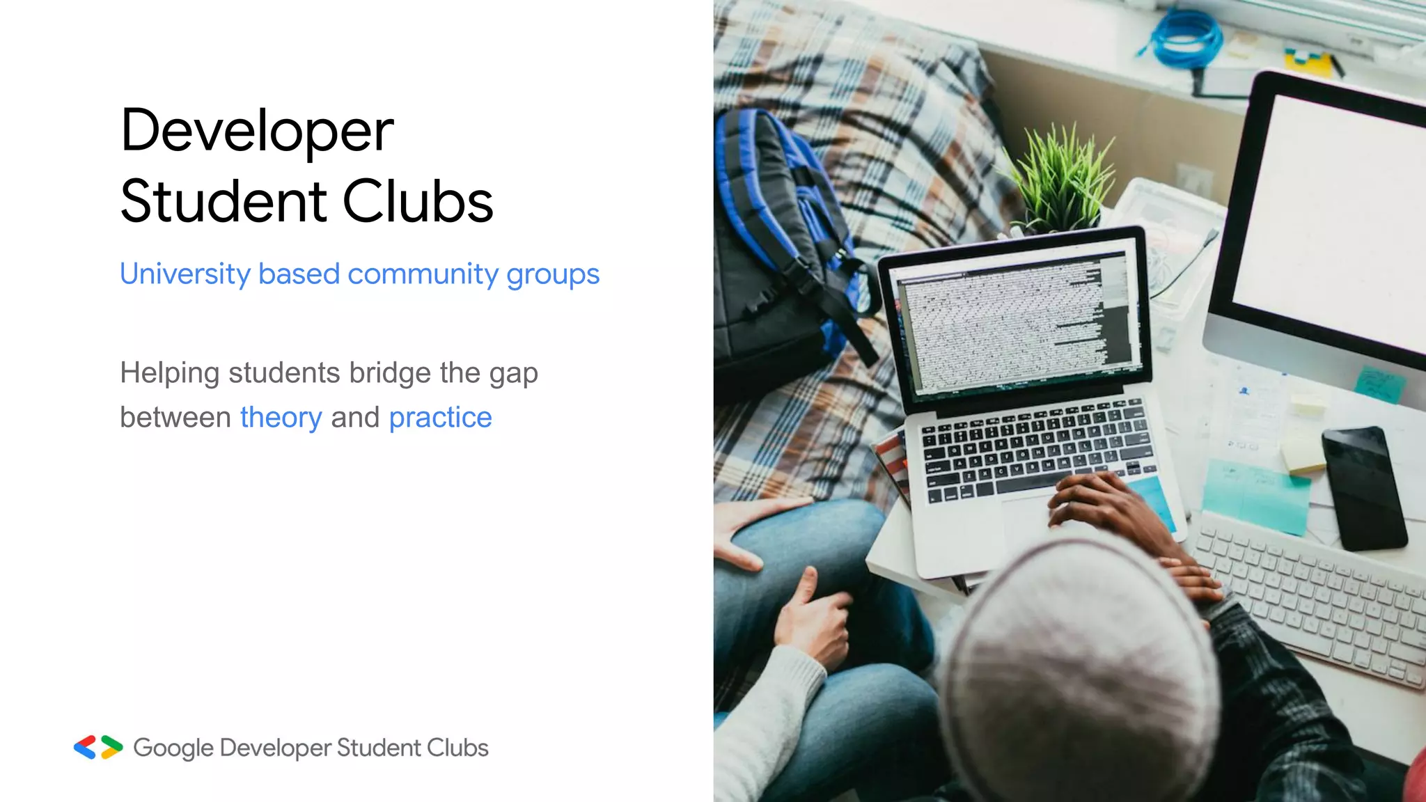 Developer
Student Clubs
Helping students bridge the gap
between theory and practice
University based community groups
 