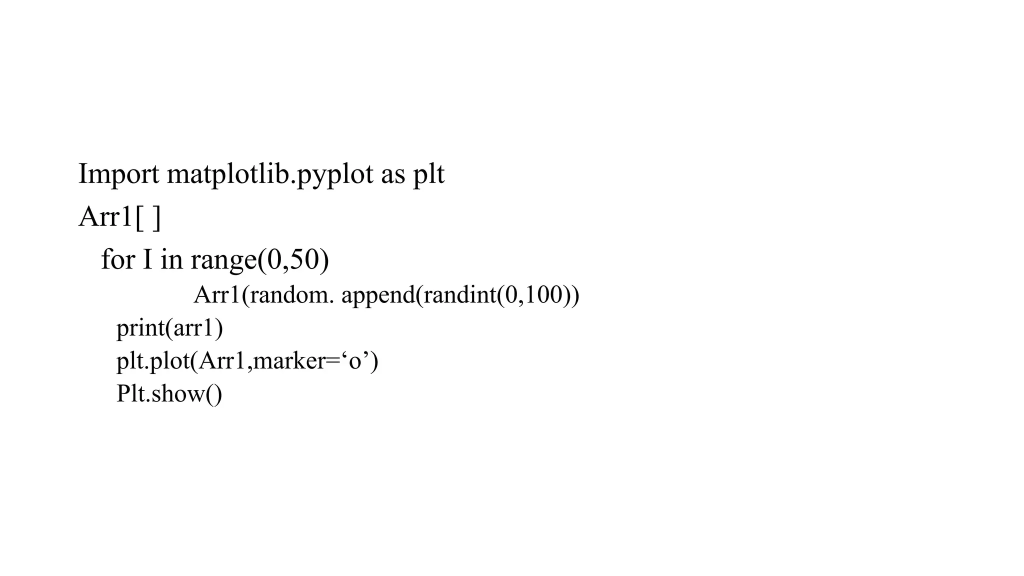 Import matplotlib.pyplot as plt
Arr1[ ]
for I in range(0,50)
Arr1(random. append(randint(0,100))
print(arr1)
plt.plot(Arr1,marker=‘o’)
Plt.show()
 