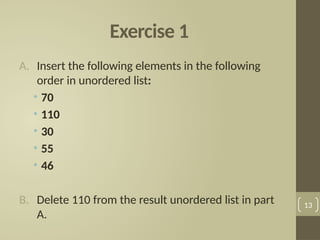 Exercise 1
A. Insert the following elements in the following
order in unordered list:
• 70
• 110
• 30
• 55
• 46
B. Delete 110 from the result unordered list in part
A.
13
 