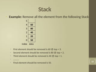 Stack
• Example: Remove all the element from the following Stack:
• First element should be removed is 60  top = 3.
• Second element should be removed is 80  top = 2.
• Third element should be removed is 40  top = 1.
• ……….
• Final element should be removed is 50. 18
 