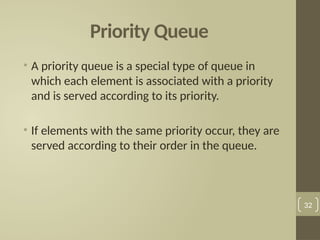 Priority Queue
• A priority queue is a special type of queue in
which each element is associated with a priority
and is served according to its priority.
• If elements with the same priority occur, they are
served according to their order in the queue.
32
 