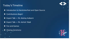 Today’s Timeline
● Introduction to Hacktoberfest and Open Source
● Contributions Begin!
● Expert Talk — Mr. Akshay Kulkarni
● Expert Talk — Mr. Ashish Tetali
● Fun and Games
● Closing Ceremony
 