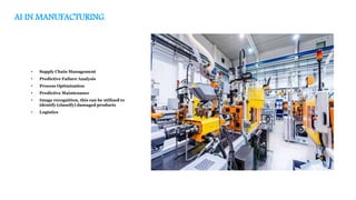 AI IN MANUFACTURING
• Supply Chain Management
• Predictive Failure Analysis
• Process Optimization
• Predictive Maintenance
• Image recognition, this can be utilized to
identify (classify) damaged products
• Logistics
 