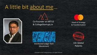 A little bit about me…
Copyright © 2020 CollegeStartups.in, All rights reserved.
Co-Founder at ARTUS
& CollegeStartups.in
Head of Strategy
& Transformation
Distributed Ledger Tech
(Blockchain)
14+ Global
Patents
 
