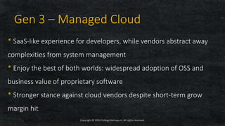 * SaaS-like experience for developers, while vendors abstract away
complexities from system management
* Enjoy the best of both worlds: widespread adoption of OSS and
business value of proprietary software
* Stronger stance against cloud vendors despite short-term grow
margin hit
Copyright © 2020 CollegeStartups.in, All rights reserved.
Gen 3 – Managed Cloud
 