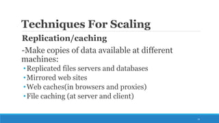 Techniques For Scaling
Replication/caching
-Make copies of data available at different
machines:
•Replicated files servers and databases
•Mirrored web sites
•Web caches(in browsers and proxies)
•File caching (at server and client)
14
 