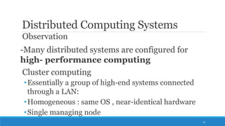 Distributed Computing Systems
Observation
-Many distributed systems are configured for
high- performance computing
Cluster computing
•Essentially a group of high-end systems connected
through a LAN:
•Homogeneous : same OS , near-identical hardware
•Single managing node
18
 