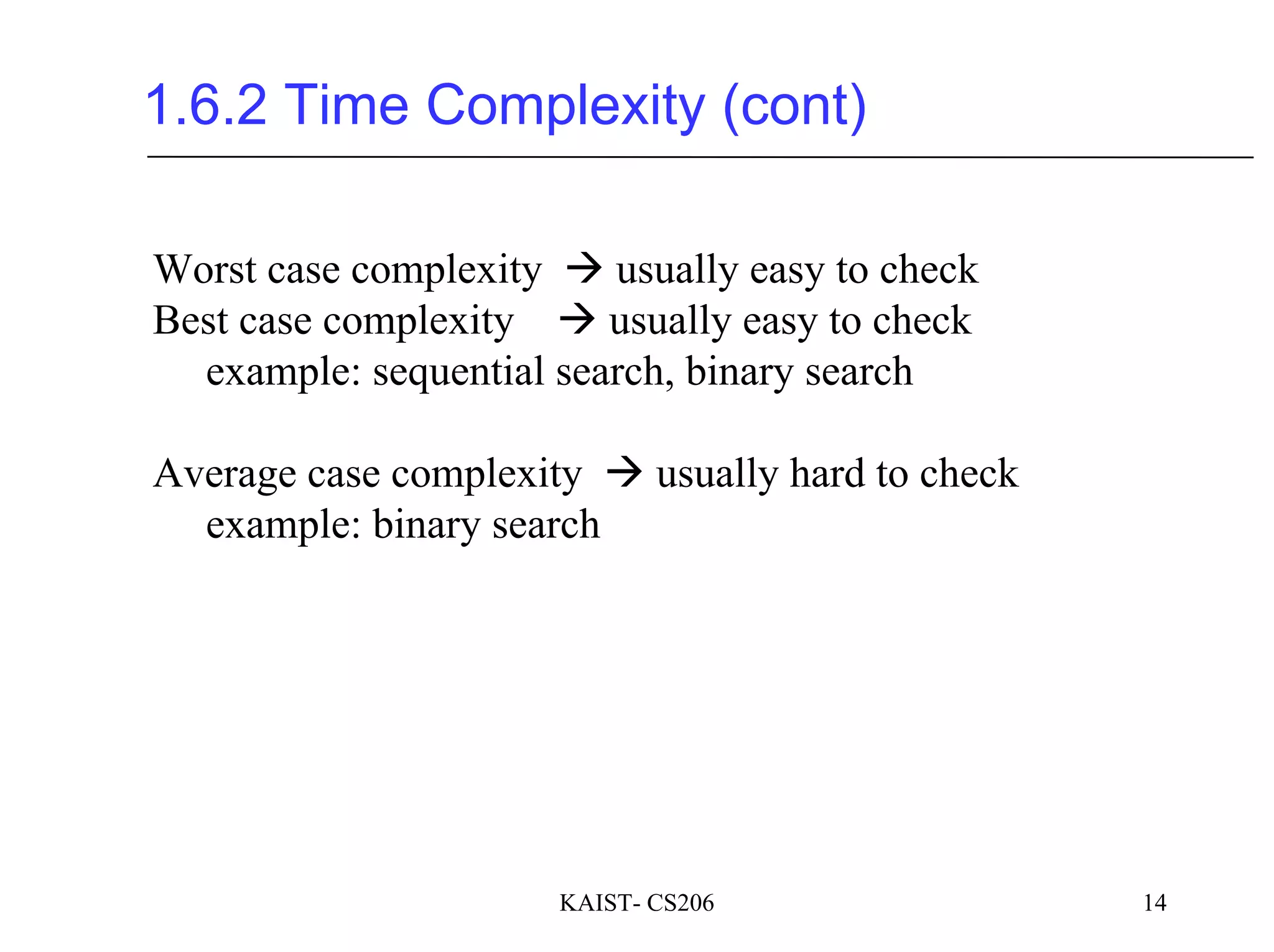 KAIST- CS206 14
1.6.2 Time Complexity (cont)
Worst case complexity usually easy to check
Best case complexity usually easy to check
example: sequential search, binary search
Average case complexity usually hard to check
example: binary search
 