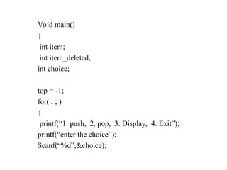 Void main()
{
int item;
int item_deleted;
int choice;
top = -1;
for( ; ; )
{
printf(“1. push, 2. pop, 3. Display, 4. Exit”);
printf(“enter the choice”);
Scanf(“%d”,&choice);
 