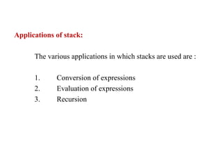 Applications of stack:
The various applications in which stacks are used are :
1. Conversion of expressions
2. Evaluation of expressions
3. Recursion
 