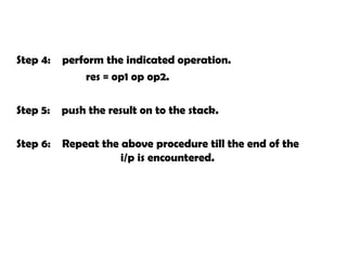 Step 4: perform the indicated operation.
res = op1 op op2.
Step 5: push the result on to the stack.
Step 6: Repeat the above procedure till the end of the
i/p is encountered.
 