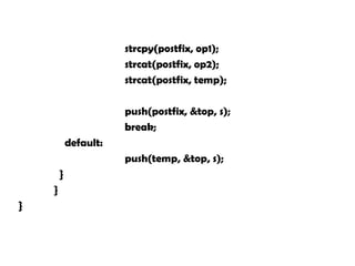strcpy(postfix, op1);
strcat(postfix, op2);
strcat(postfix, temp);
push(postfix, &top, s);
break;
default:
push(temp, &top, s);
}
}
}
 