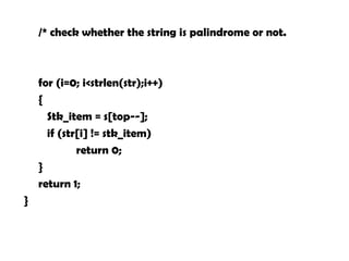 /* check whether the string is palindrome or not.
for (i=0; i<strlen(str);i++)
{
Stk_item = s[top--];
if (str[i] != stk_item)
return 0;
}
return 1;
}
 