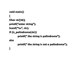 void main()
{
Char str[20];
printf(“enter string”);
Scanf(“%s”, str);
if (is_palindrome(str))
printf(“ the string is palindrome”);
else
printf(“ the string is not a palindrome”);
}
 